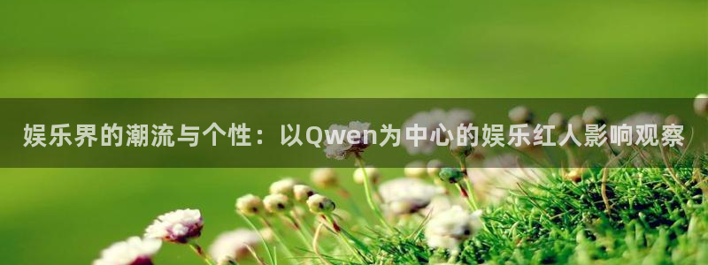 顺盈娱乐：娱乐界的潮流与个性：以Qwen为中心的娱乐红人影响观察