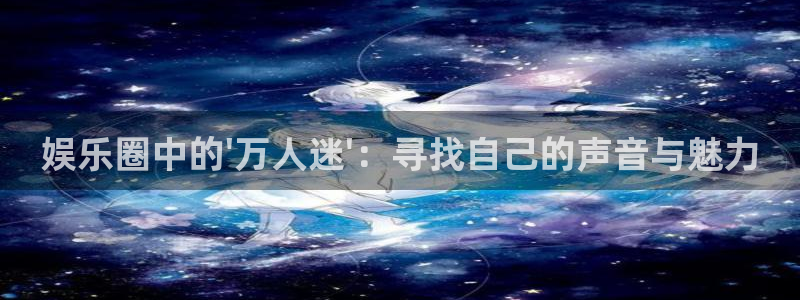 顺盈娱乐：娱乐圈中的\'万人迷\'：寻找自己的声音与魅力