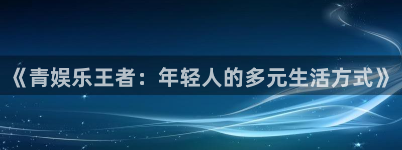 顺盈娱乐：《青娱乐王者：年轻人的多元生活方式》