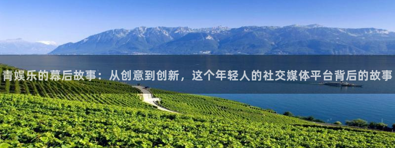 顺盈娱乐：青娱乐的幕后故事：从创意到创新，这个年轻人的社交媒体平台背后的故事